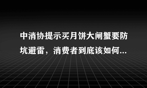 中消协提示买月饼大闸蟹要防坑避雷，消费者到底该如何避免入坑？