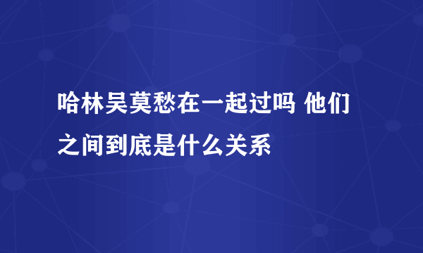 哈林吴莫愁在一起过吗 他们之间到底是什么关系