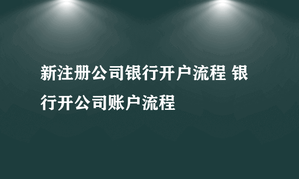 新注册公司银行开户流程 银行开公司账户流程