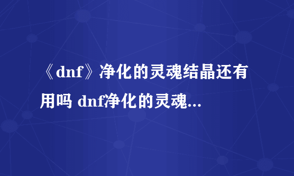 《dnf》净化的灵魂结晶还有用吗 dnf净化的灵魂结晶作用