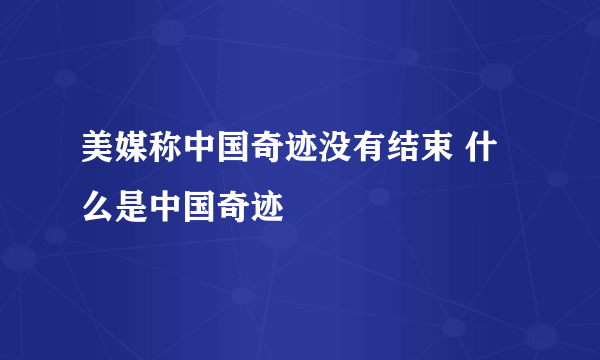 美媒称中国奇迹没有结束 什么是中国奇迹