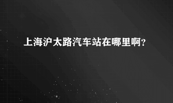 上海沪太路汽车站在哪里啊？