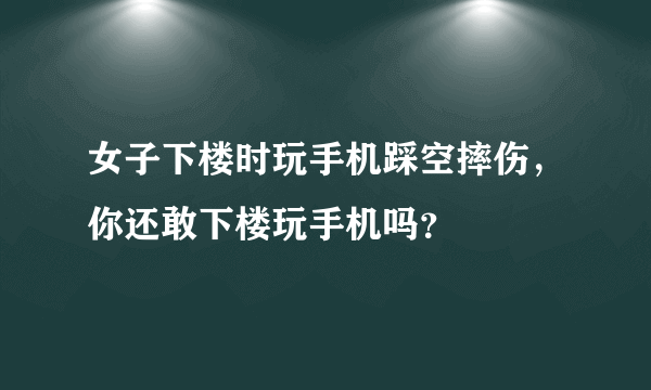 女子下楼时玩手机踩空摔伤，你还敢下楼玩手机吗？