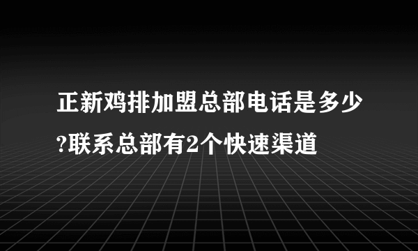 正新鸡排加盟总部电话是多少?联系总部有2个快速渠道