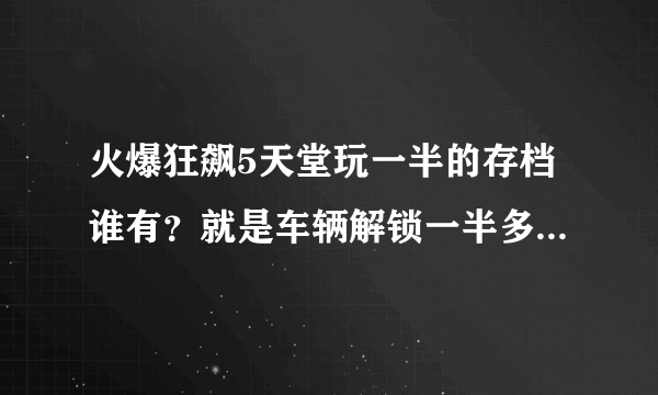 火爆狂飙5天堂玩一半的存档谁有？就是车辆解锁一半多的，给我发一个呗？