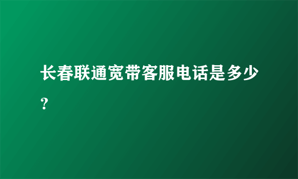 长春联通宽带客服电话是多少？