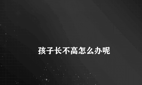 
        孩子长不高怎么办呢
    