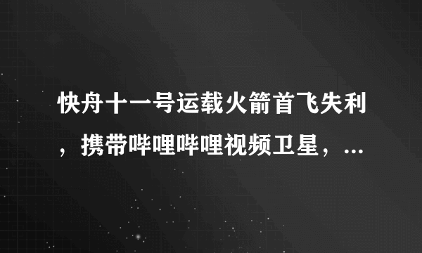 快舟十一号运载火箭首飞失利，携带哔哩哔哩视频卫星，具体原因是什么？