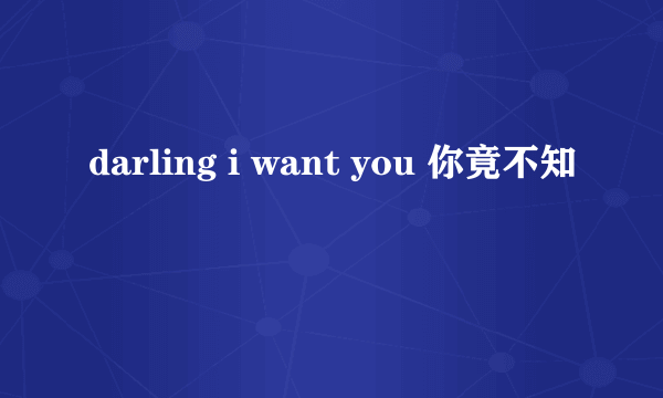 darling i want you 你竟不知