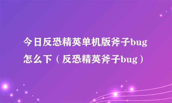 今日反恐精英单机版斧子bug怎么下（反恐精英斧子bug）