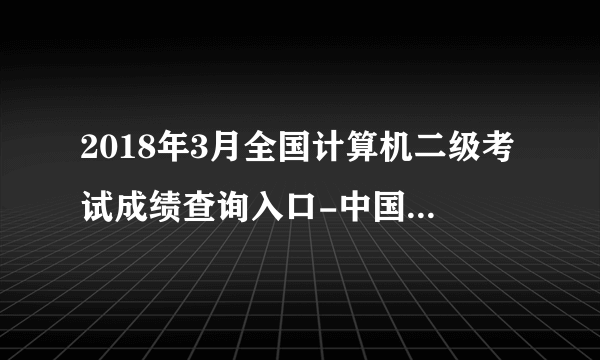 2018年3月全国计算机二级考试成绩查询入口-中国教育考试网