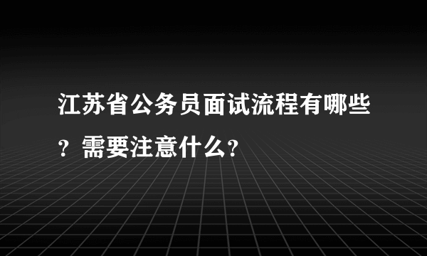 江苏省公务员面试流程有哪些？需要注意什么？