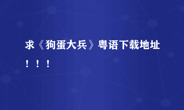求《狗蛋大兵》粤语下载地址！！！