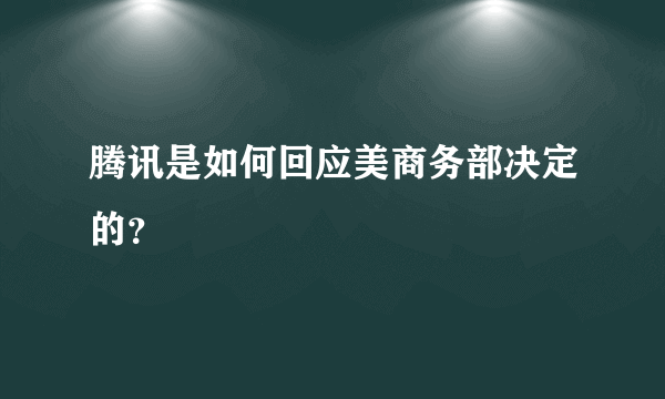 腾讯是如何回应美商务部决定的？