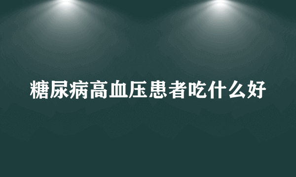 糖尿病高血压患者吃什么好