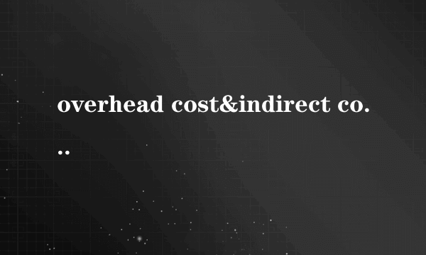 overhead cost&indirect cost的区别