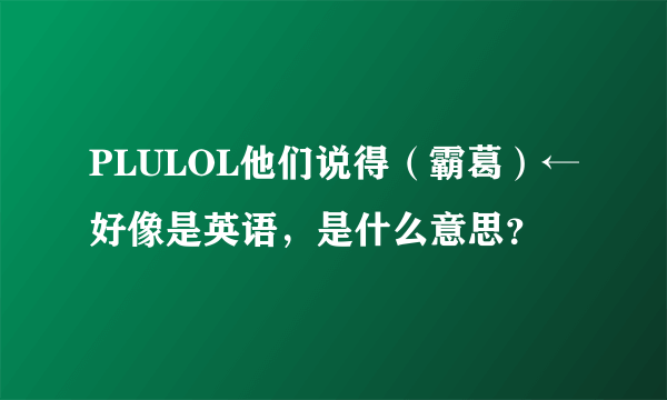 PLULOL他们说得（霸葛）←好像是英语，是什么意思？