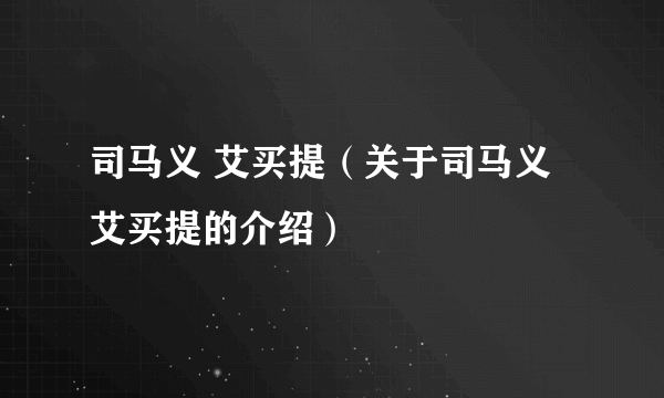 司马义 艾买提（关于司马义 艾买提的介绍）