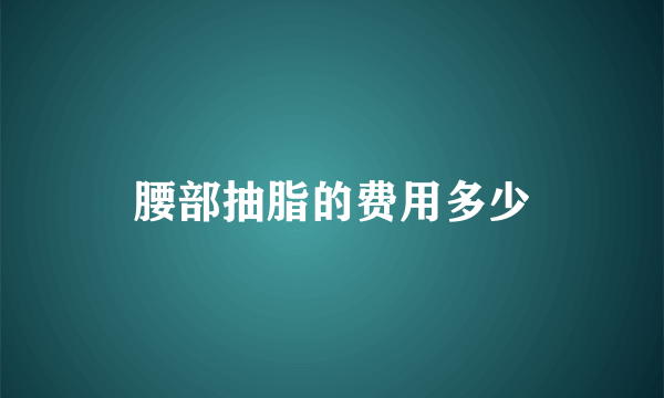 腰部抽脂的费用多少
