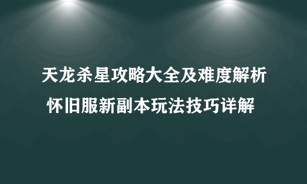 天龙杀星攻略大全及难度解析 怀旧服新副本玩法技巧详解