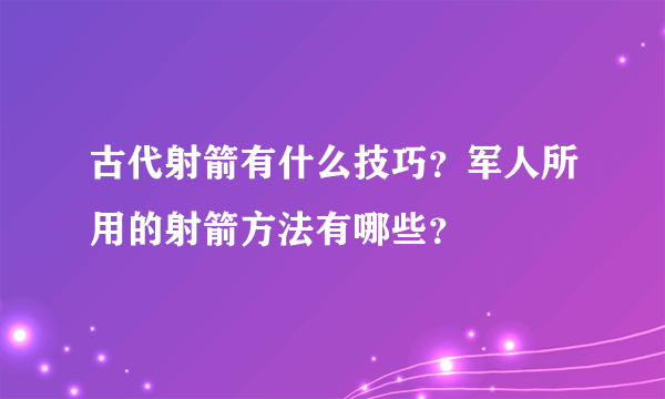 古代射箭有什么技巧？军人所用的射箭方法有哪些？