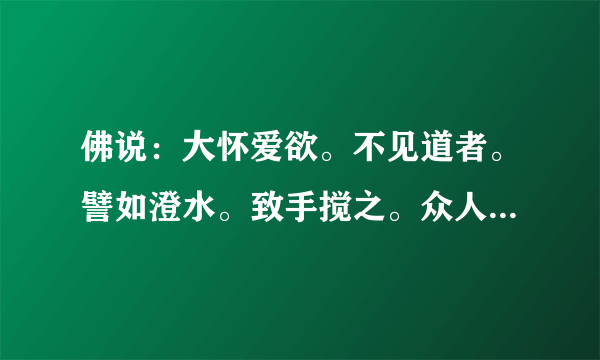 佛说：大怀爱欲。不见道者。譬如澄水。致手搅之。众人共临。无有睹其影者。人以爱欲交错。