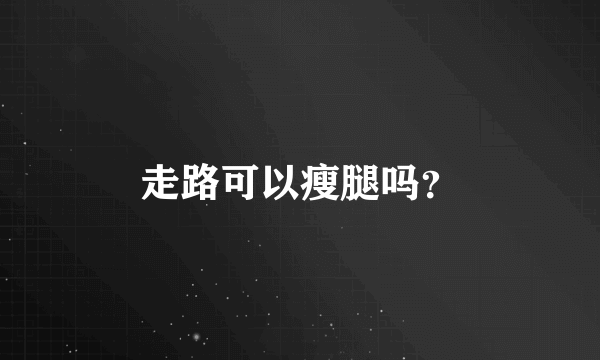 走路可以瘦腿吗？