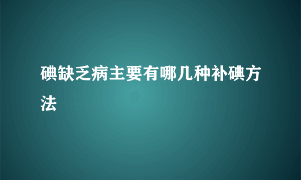 碘缺乏病主要有哪几种补碘方法