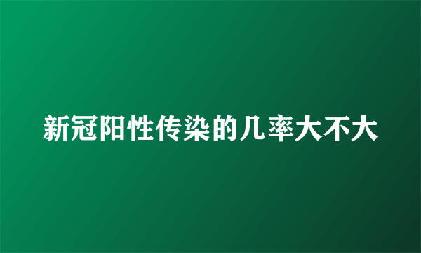 新冠阳性传染的几率大不大