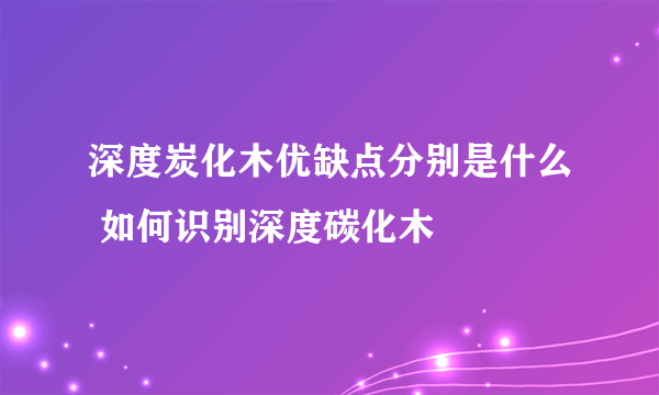 深度炭化木优缺点分别是什么 如何识别深度碳化木