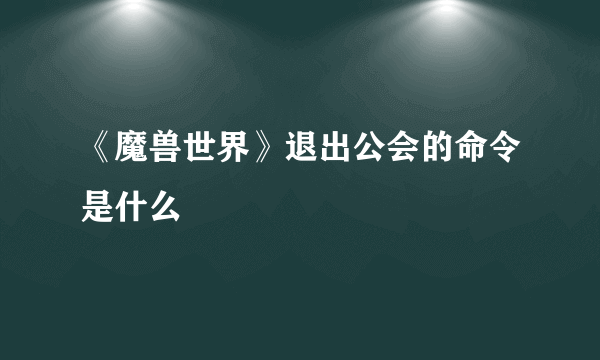 《魔兽世界》退出公会的命令是什么