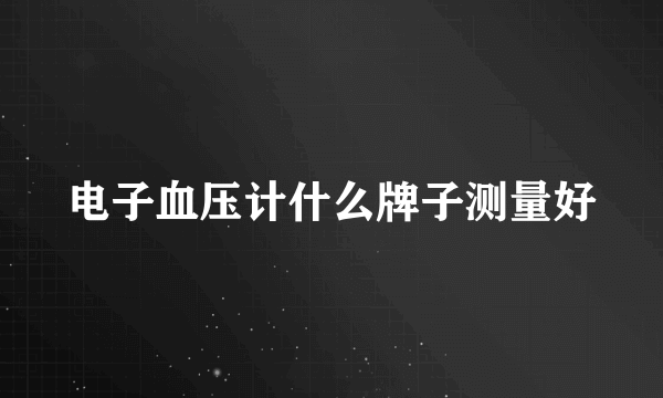 电子血压计什么牌子测量好