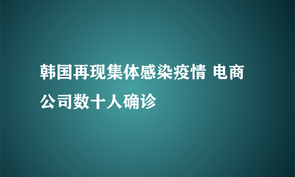 韩国再现集体感染疫情 电商公司数十人确诊