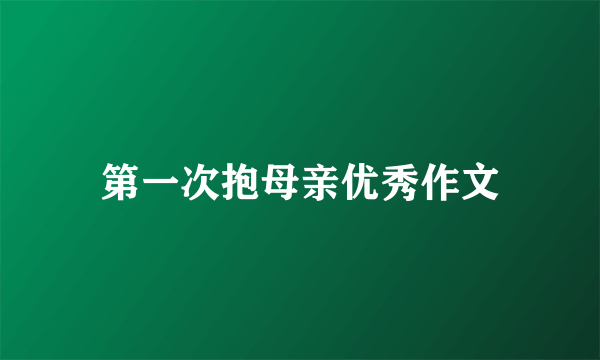第一次抱母亲优秀作文