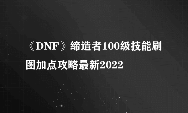 《DNF》缔造者100级技能刷图加点攻略最新2022