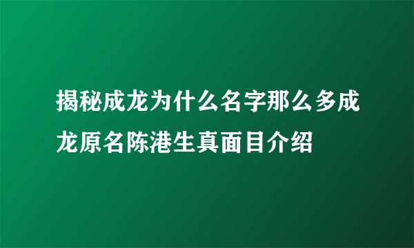 揭秘成龙为什么名字那么多成龙原名陈港生真面目介绍