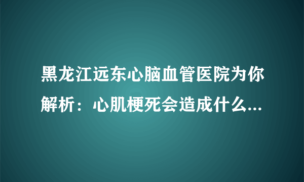 黑龙江远东心脑血管医院为你解析：心肌梗死会造成什么状况？一个都不可以小看，不然有了你后悔莫及的