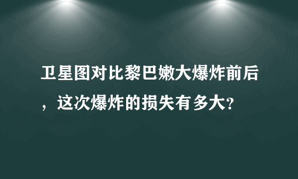 卫星图对比黎巴嫩大爆炸前后，这次爆炸的损失有多大？