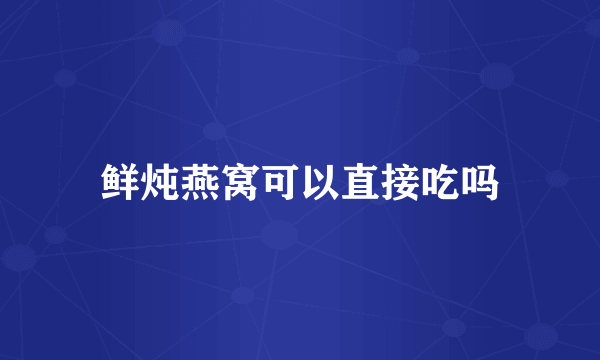 鲜炖燕窝可以直接吃吗