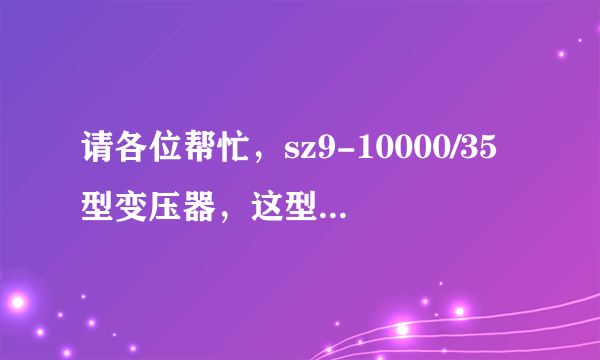 请各位帮忙，sz9-10000/35型变压器，这型号代表什么意思啊？谢谢了。