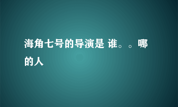 海角七号的导演是 谁。。哪的人