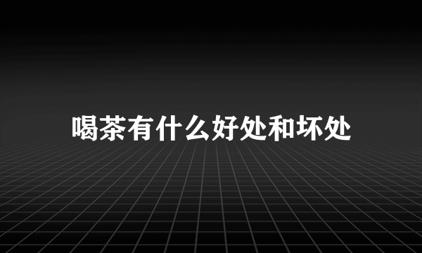 喝茶有什么好处和坏处
