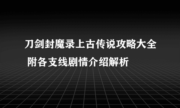 刀剑封魔录上古传说攻略大全 附各支线剧情介绍解析