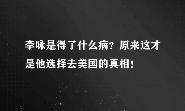 李咏是得了什么病？原来这才是他选择去美国的真相！