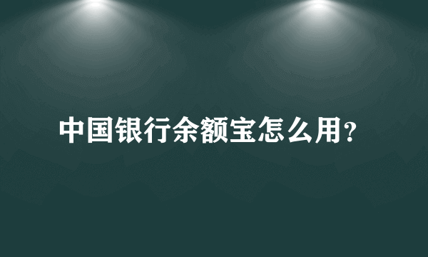 中国银行余额宝怎么用？
