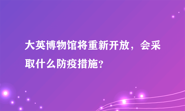 大英博物馆将重新开放，会采取什么防疫措施？
