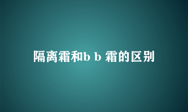 隔离霜和b b 霜的区别