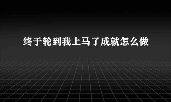 终于轮到我上马了成就怎么做