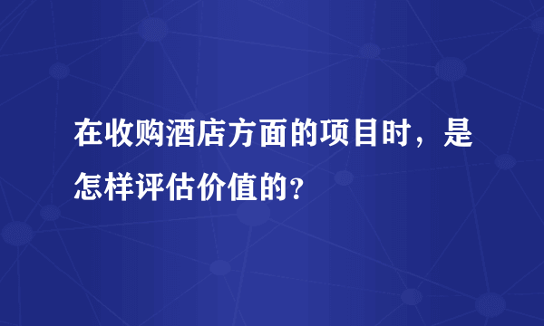 在收购酒店方面的项目时，是怎样评估价值的？