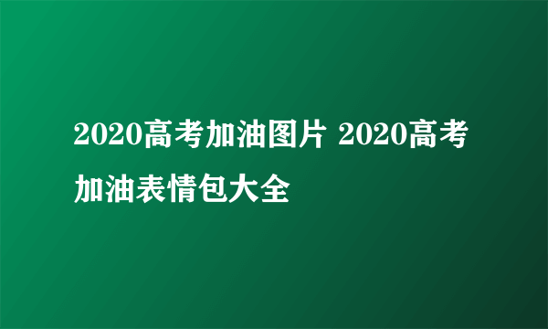 2020高考加油图片 2020高考加油表情包大全